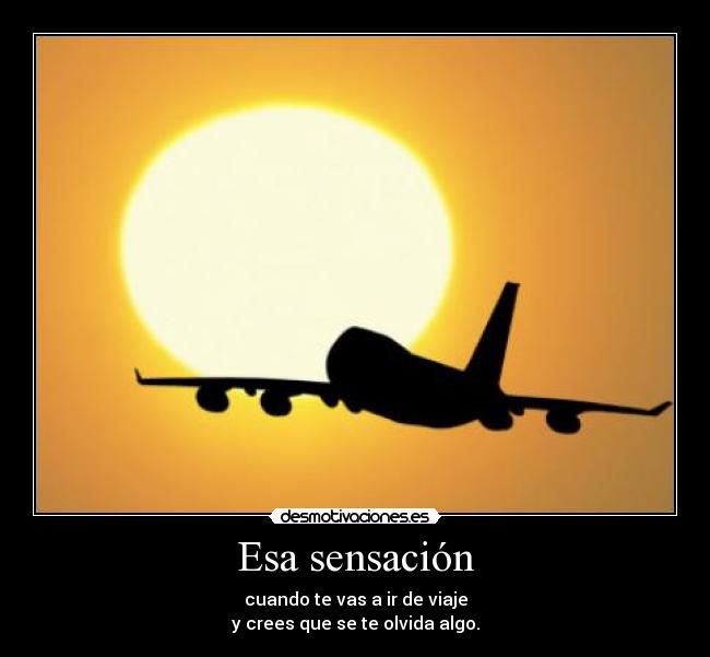 Esa sensación - cuando te vas a ir de viaje
y crees que se te olvida algo.