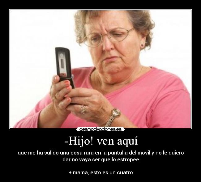 -Hijo! ven aquí - que me ha salido una cosa rara en la pantalla del movil y no le quiero
dar no vaya ser que lo estropee

+ mama, esto es un cuatro