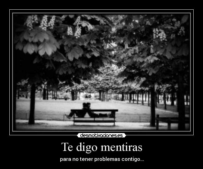 Te digo mentiras - para no tener problemas contigo...
