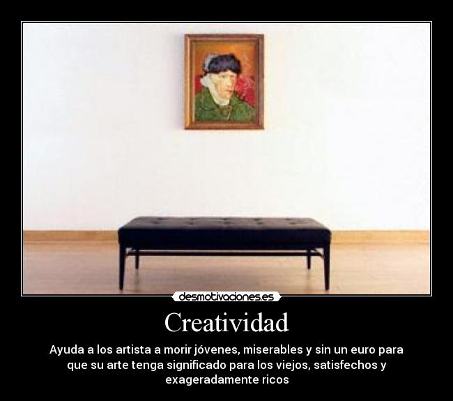 Creatividad - Ayuda a los artista a morir jóvenes, miserables y sin un euro para
que su arte tenga significado para los viejos, satisfechos y
exageradamente ricos