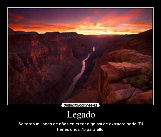 Legado - Se tardó millones de años en crear algo así de extraordinario. Tú
tienes unos 75 para ello.