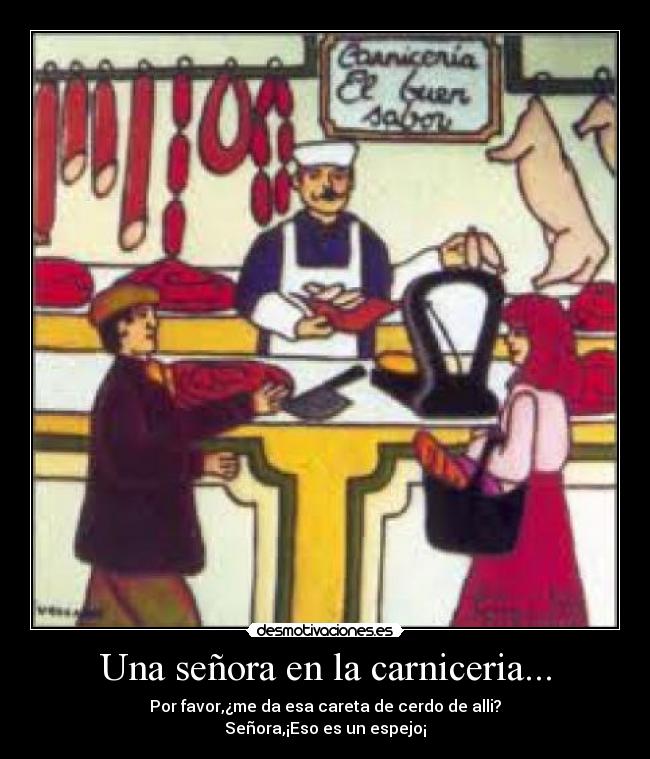 Una señora en la carniceria... - Por favor,¿me da esa careta de cerdo de alli?
Señora,¡Eso es un espejo¡