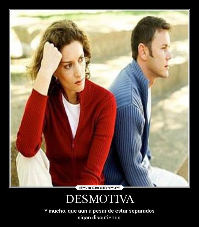 DESMOTIVA - Y mucho, que aun a pesar de estar separados
sigan discutiendo.