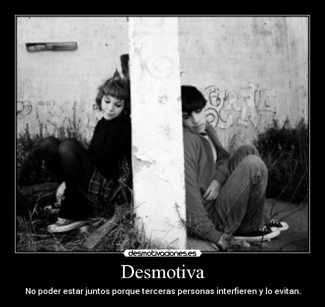 Desmotiva - No poder estar juntos porque terceras personas interfieren y lo evitan.