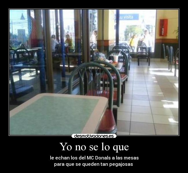 Yo no se lo que - le echan los del MC Donals a las mesas
para que se queden tan pegajosas