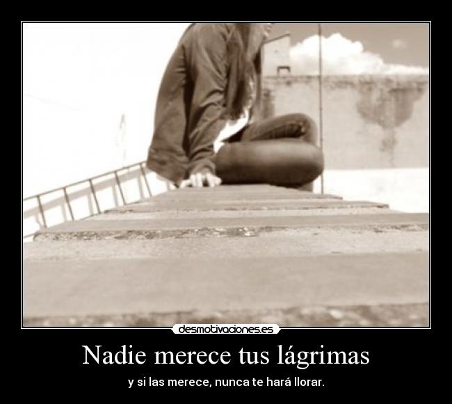 Nadie merece tus lágrimas - y si las merece, nunca te hará llorar.