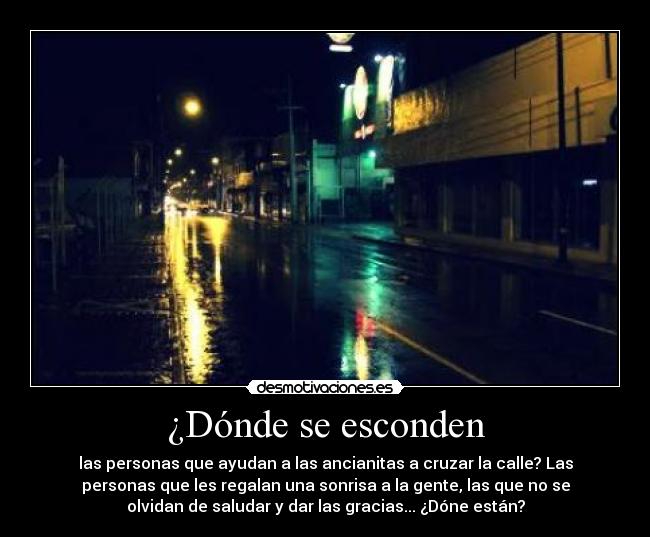 ¿Dónde se esconden - las personas que ayudan a las ancianitas a cruzar la calle? Las
personas que les regalan una sonrisa a la gente, las que no se
olvidan de saludar y dar las gracias... ¿Dóne están?