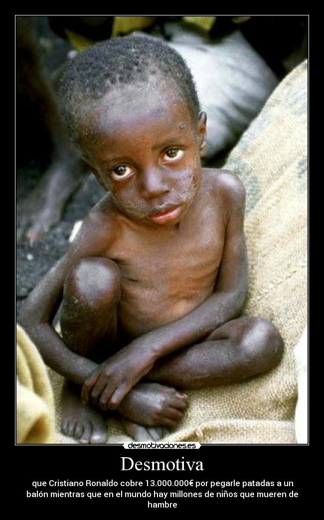 Desmotiva - que Cristiano Ronaldo cobre 13.000.000€ por pegarle patadas a un
balón mientras que en el mundo hay millones de niños que mueren de
hambre
