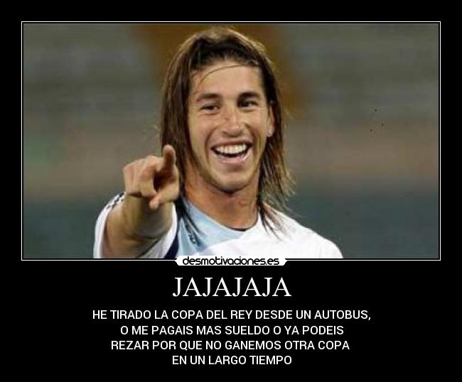 JAJAJAJA - HE TIRADO LA COPA DEL REY DESDE UN AUTOBUS,
O ME PAGAIS MAS SUELDO O YA PODEIS
REZAR POR QUE NO GANEMOS OTRA COPA 
EN UN LARGO TIEMPO