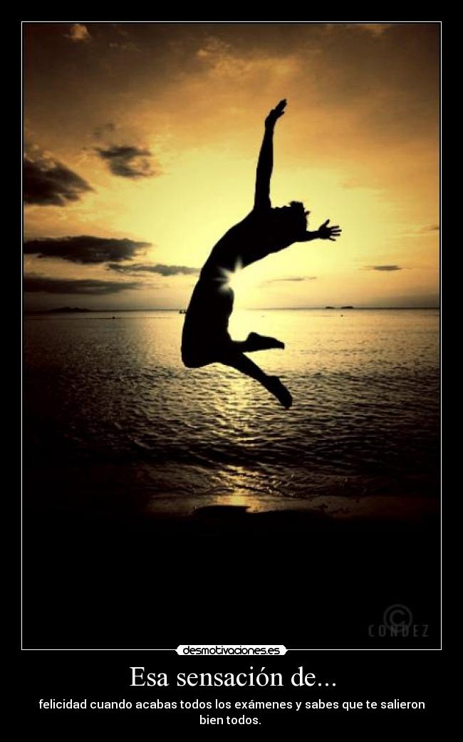 Esa sensación de... - felicidad cuando acabas todos los exámenes y sabes que te salieron bien todos.