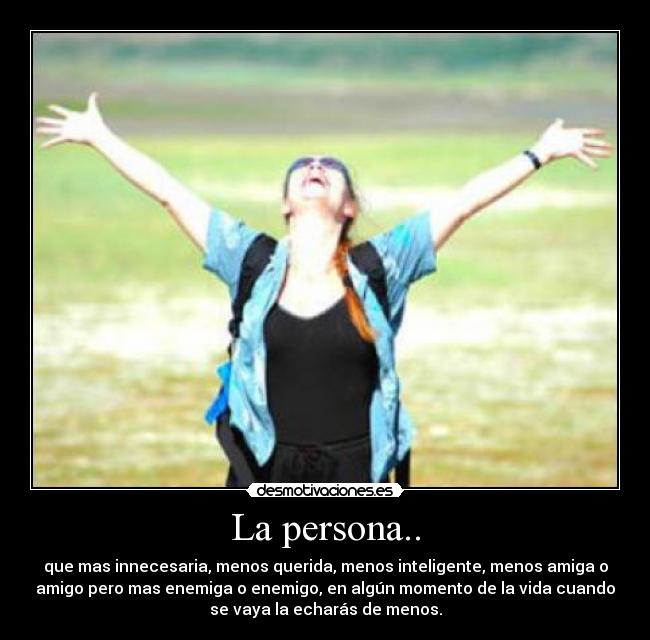 La persona.. - que mas innecesaria, menos querida, menos inteligente, menos amiga o
amigo pero mas enemiga o enemigo, en algún momento de la vida cuando
se vaya la echarás de menos.