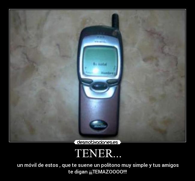 TENER... - un móvil de estos , que te suene un politono muy simple y tus amigos
te digan ¡¡¡TEMAZOOOO!!!