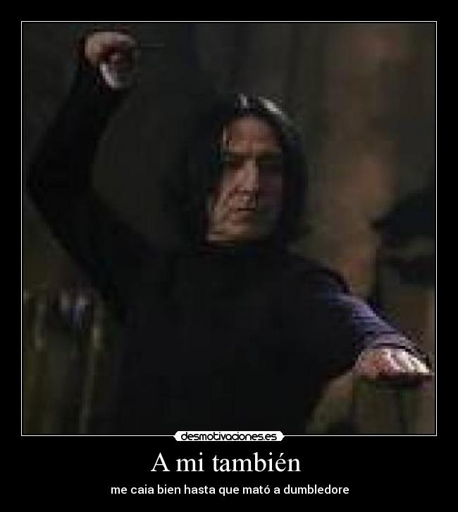 A mi también - me caia bien hasta que mató a dumbledore