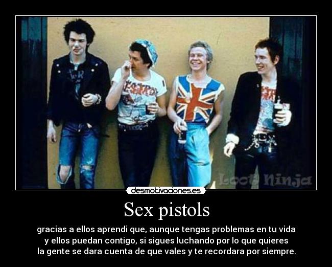 Sex pistols - gracias a ellos aprendi que, aunque tengas problemas en tu vida
y ellos puedan contigo, si sigues luchando por lo que quieres
la gente se dara cuenta de que vales y te recordara por siempre.
