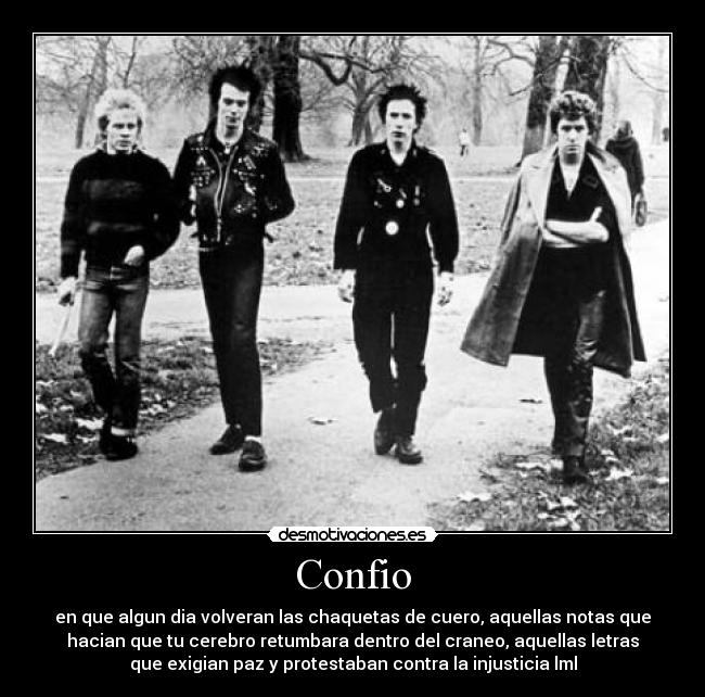 Confio - en que algun dia volveran las chaquetas de cuero, aquellas notas que
hacian que tu cerebro retumbara dentro del craneo, aquellas letras
que exigian paz y protestaban contra la injusticia lml