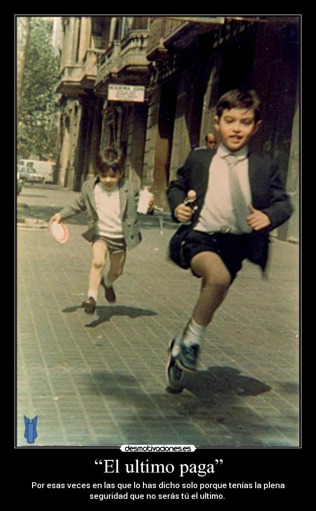 “El ultimo paga” - Por esas veces en las que lo has dicho solo porque tenías la plena
seguridad que no serás tú el ultimo.