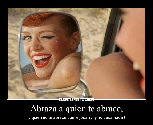 Abraza a quien te abrace, - y quien no te abrace que le jodan , ¡ y no pasa nada !