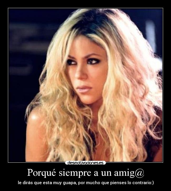 Porqué siempre a un amig@ - le dirás que esta muy guapa, por mucho que pienses lo contrario:)