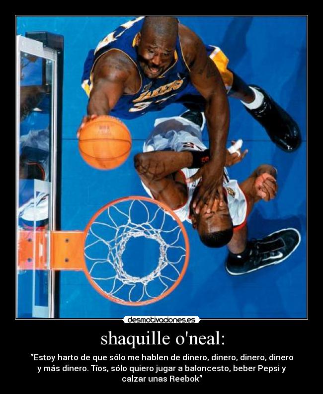 shaquille oneal: - Estoy harto de que sólo me hablen de dinero, dinero, dinero, dinero
y más dinero. Tíos, sólo quiero jugar a baloncesto, beber Pepsi y
calzar unas Reebok”