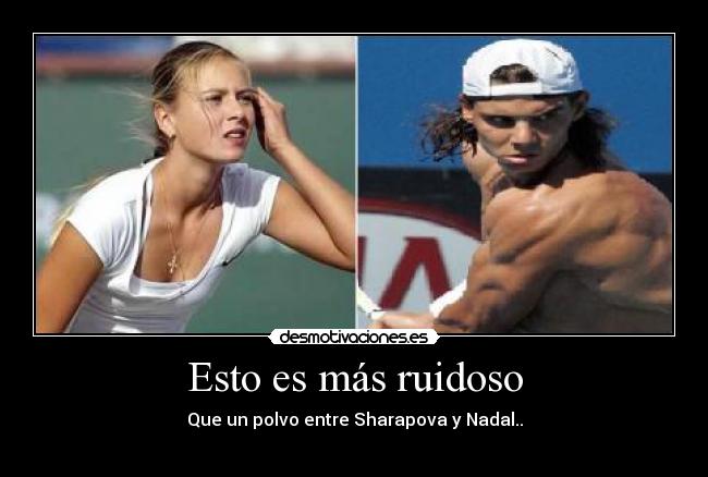 Esto es más ruidoso - Que un polvo entre Sharapova y Nadal..
