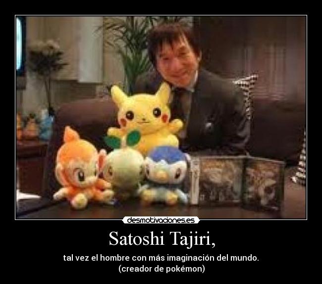 Satoshi Tajiri, - tal vez el hombre con más imaginación del mundo.
(creador de pokémon)