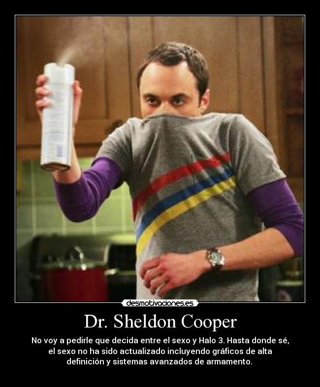 Dr. Sheldon Cooper - No voy a pedirle que decida entre el sexo y Halo 3. Hasta donde sé,
el sexo no ha sido actualizado incluyendo gráficos de alta
definición y sistemas avanzados de armamento. 
