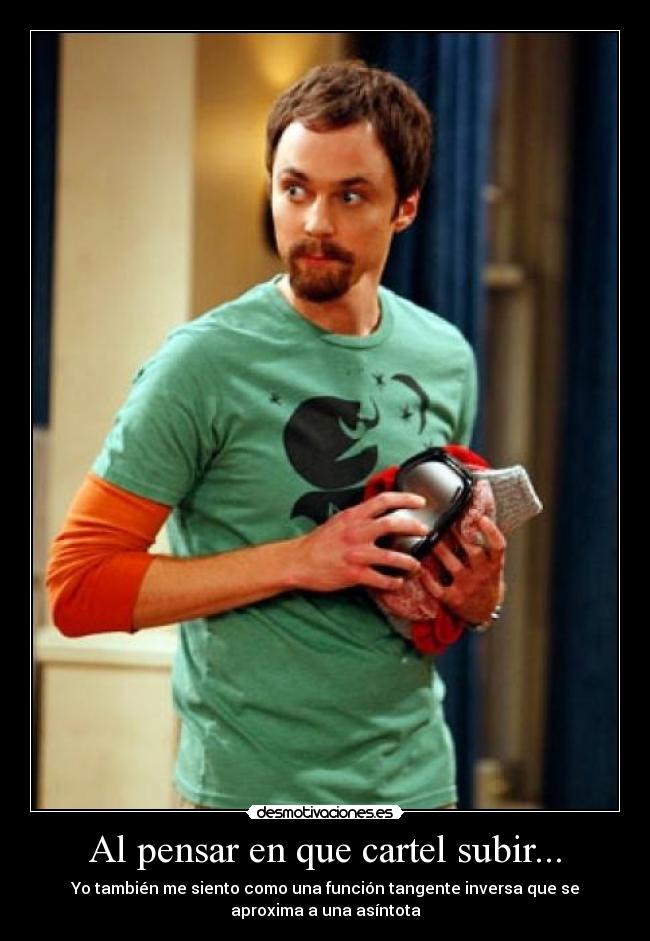 Al pensar en que cartel subir... - Yo también me siento como una función tangente inversa que se
aproxima a una asíntota