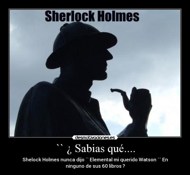 `` ¿ Sabias qué.... - Shelock Holmes nunca dijo `` Elemental mi querido Watson ´´ En
ninguno de sus 60 libros ?