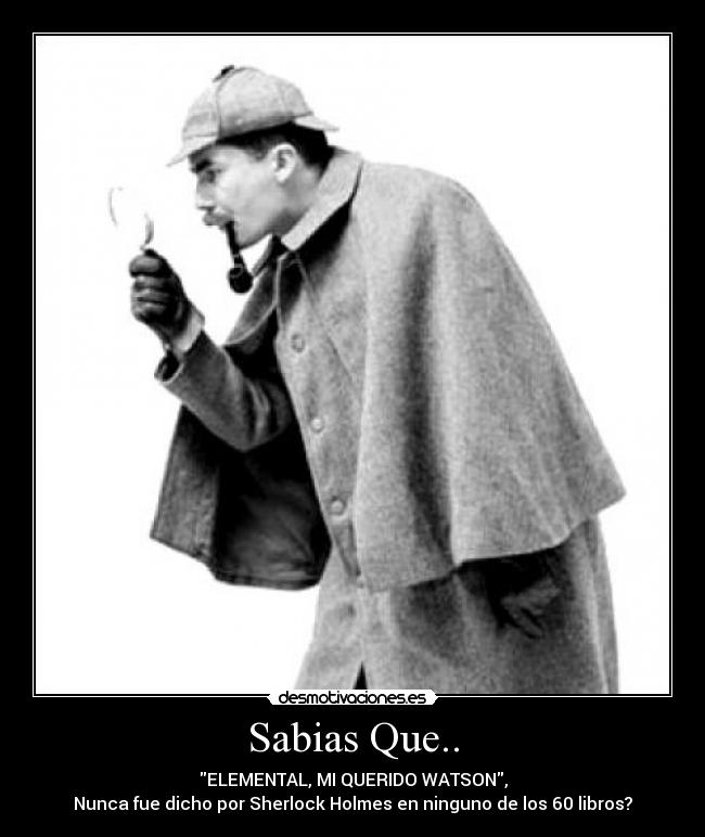 Sabias Que.. - ELEMENTAL, MI QUERIDO WATSON,
Nunca fue dicho por Sherlock Holmes en ninguno de los 60 libros?