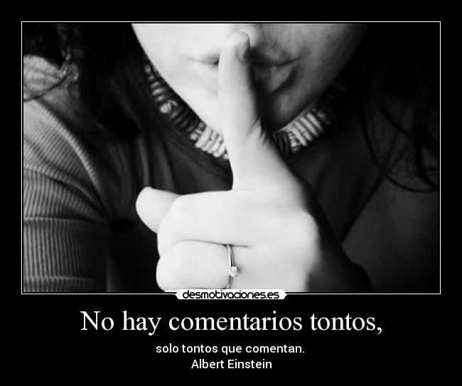 No hay comentarios tontos, - solo tontos que comentan.
Albert Einstein