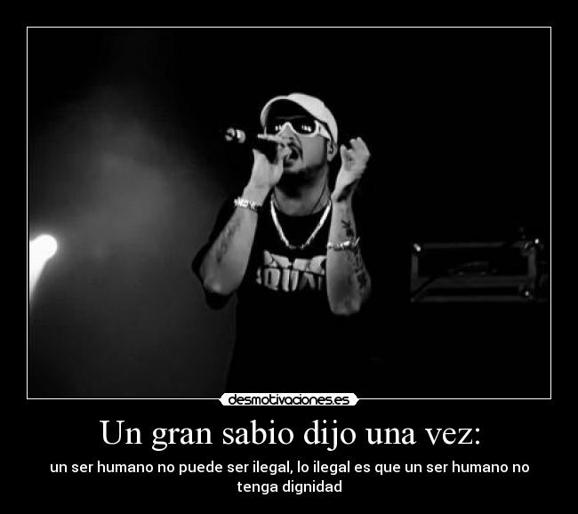 Un gran sabio dijo una vez: - un ser humano no puede ser ilegal, lo ilegal es que un ser humano no tenga dignidad