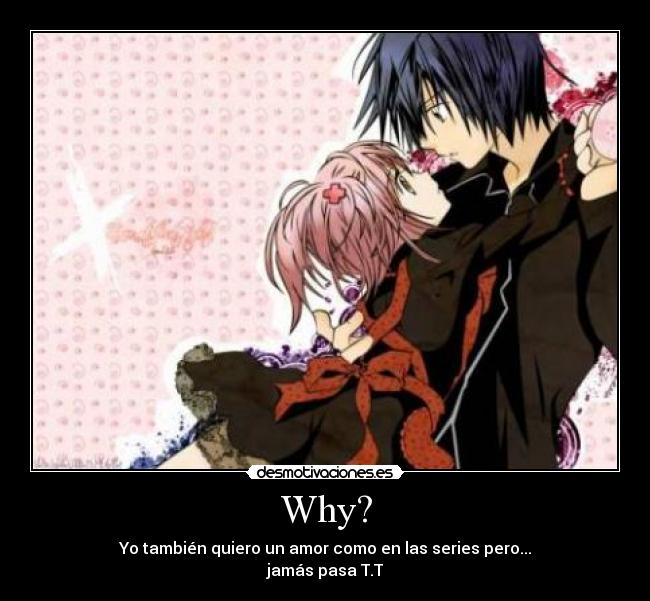 Why? - Yo también quiero un amor como en las series pero...
jamás pasa T.T