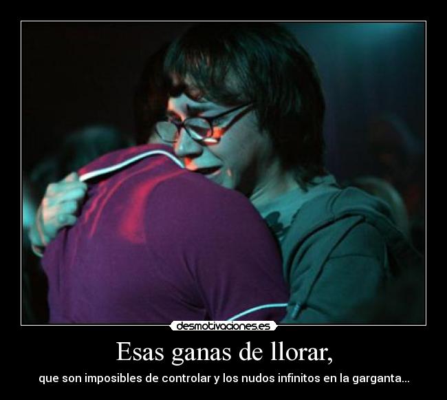 Esas ganas de llorar, -