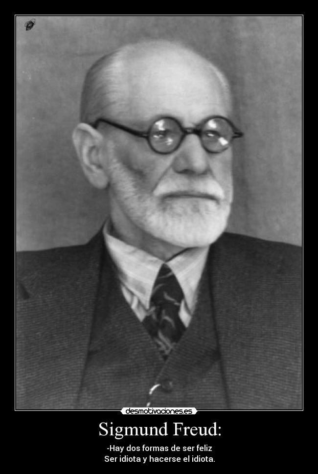 Sigmund Freud: - -Hay dos formas de ser feliz
Ser idiota y hacerse el idiota.