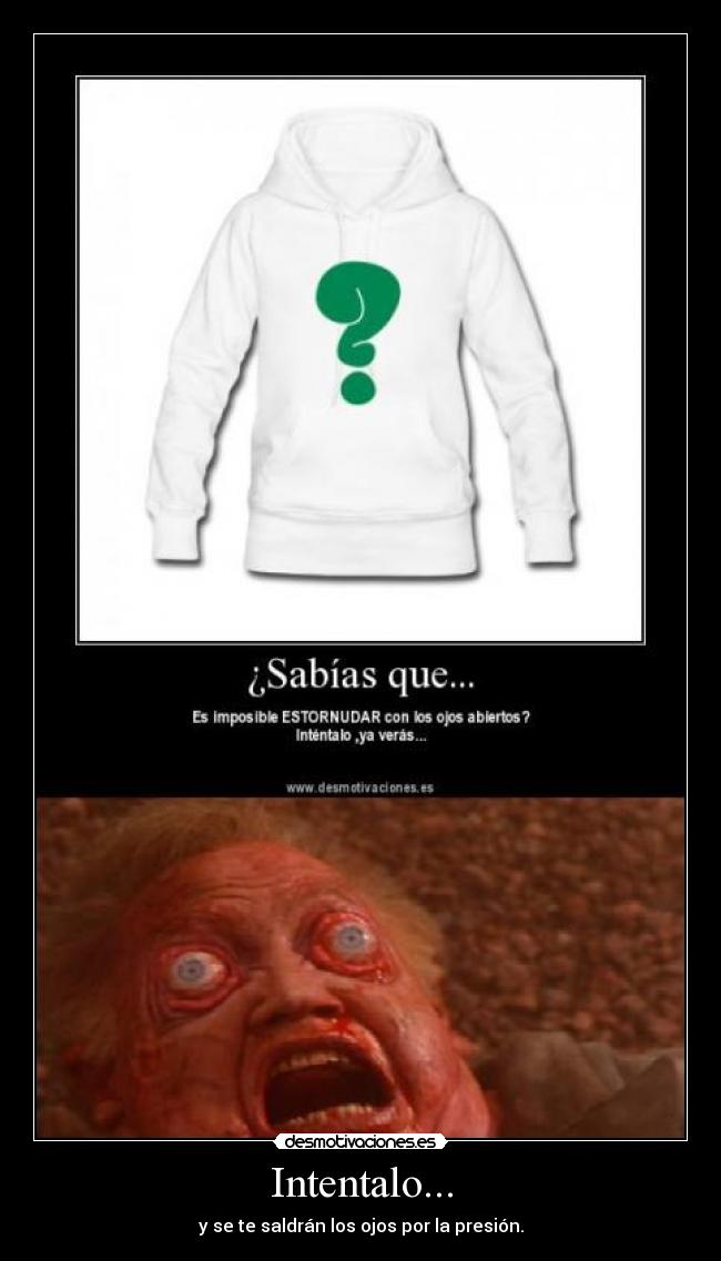 Intentalo... - y se te saldrán los ojos por la presión.