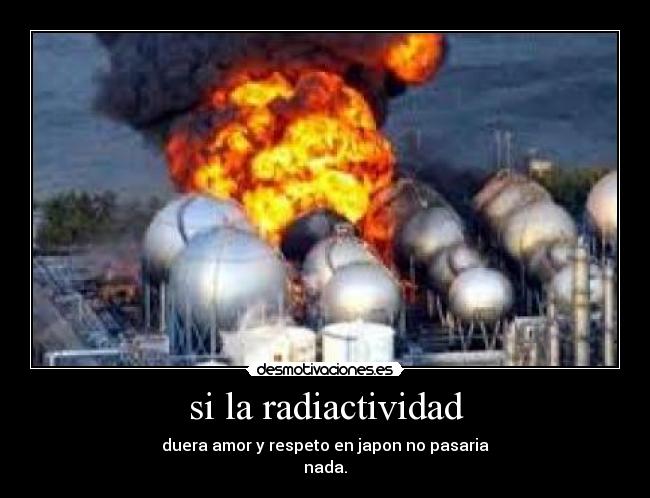 si la radiactividad - duera amor y respeto en japon no pasaria
nada.