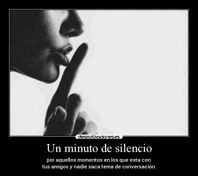 Un minuto de silencio - por aquellos momentos en los que esta con
tus amigos y nadie saca tema de conversación.