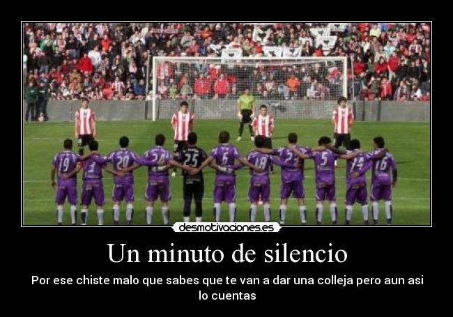 Un minuto de silencio - Por ese chiste malo que sabes que te van a dar una colleja pero aun asi
lo cuentas