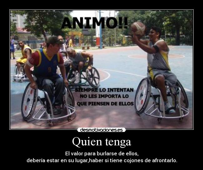 Quien tenga - El valor para burlarse de ellos,
debería estar en su lugar,haber si tiene cojones de afrontarlo.