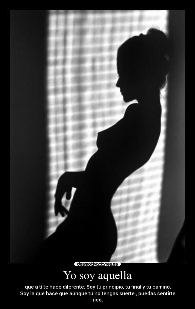 Yo soy aquella - que a tí te hace diferente. Soy tu principio, tu final y tu camino.
Soy la que hace que aunque tú no tengas suerte , puedas sentirte
rico.