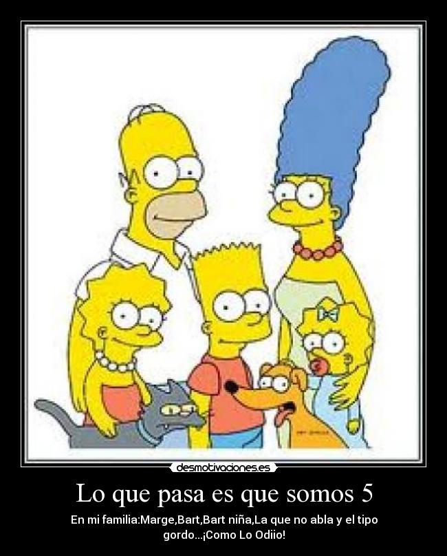 Lo que pasa es que somos 5 - En mi familia:Marge,Bart,Bart niña,La que no abla y el tipo gordo...¡Como Lo Odiio!