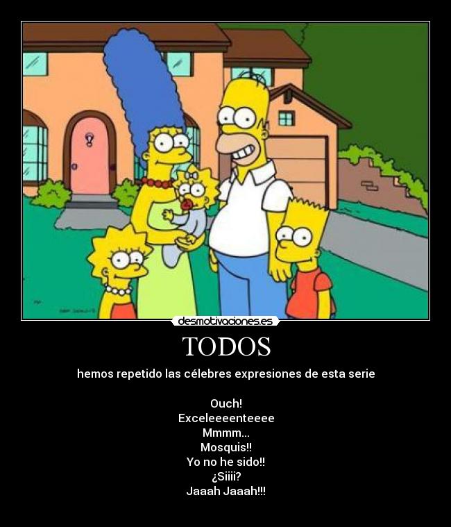 TODOS - hemos repetido las célebres expresiones de esta serie

Ouch!
Exceleeeenteeee
Mmmm...
Mosquis!!
Yo no he sido!!
¿Siiii?
Jaaah Jaaah!!!
