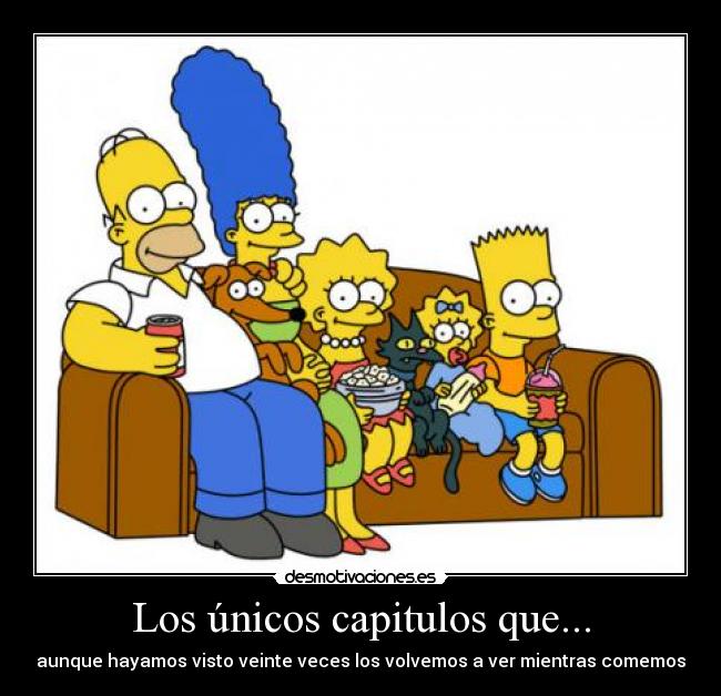 Los únicos capitulos que... - aunque hayamos visto veinte veces los volvemos a ver mientras comemos