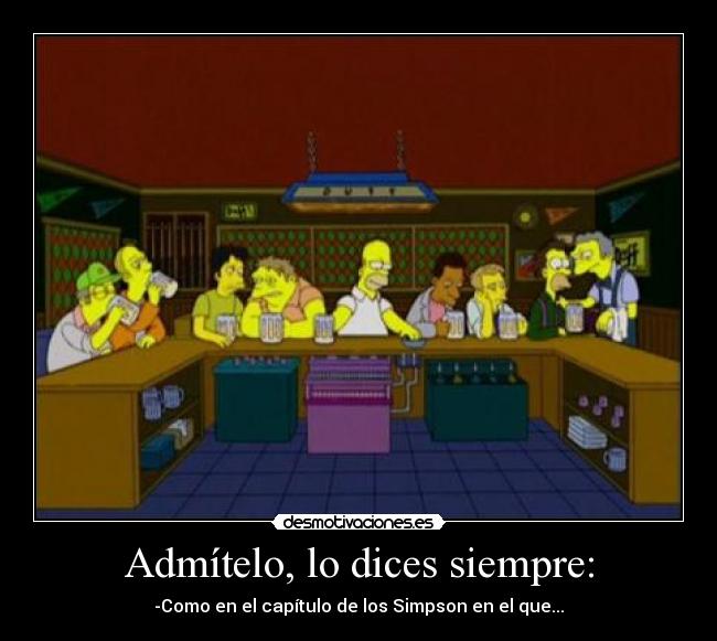 Admítelo, lo dices siempre: - -Como en el capítulo de los Simpson en el que...