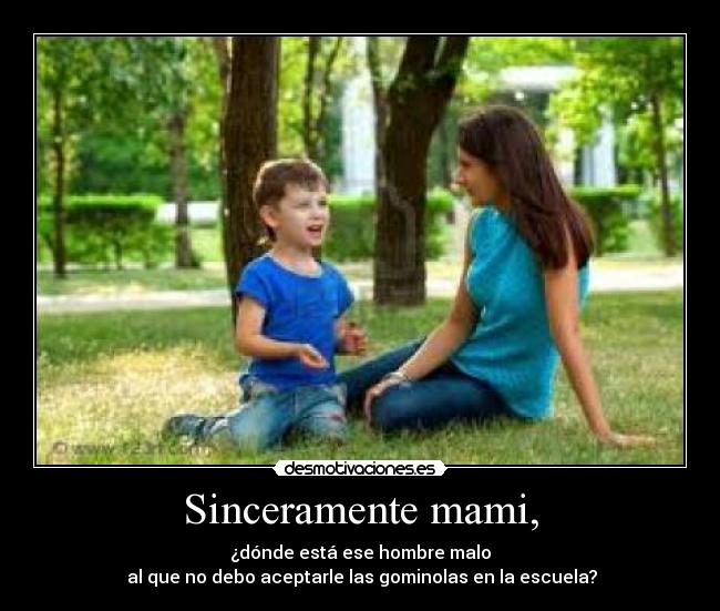 Sinceramente mami, - ¿dónde está ese hombre malo
al que no debo aceptarle las gominolas en la escuela?