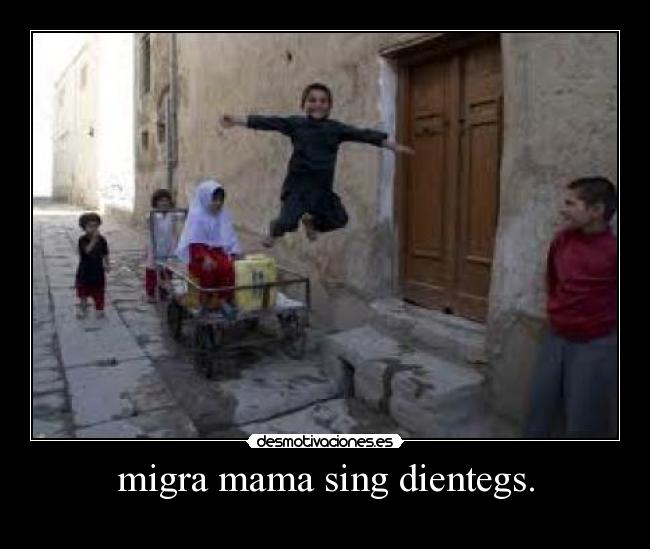 migra mama sing dientegs. -