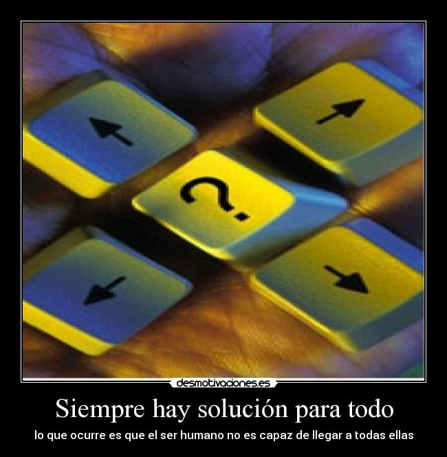 Siempre hay solución para todo - lo que ocurre es que el ser humano no es capaz de llegar a todas ellas