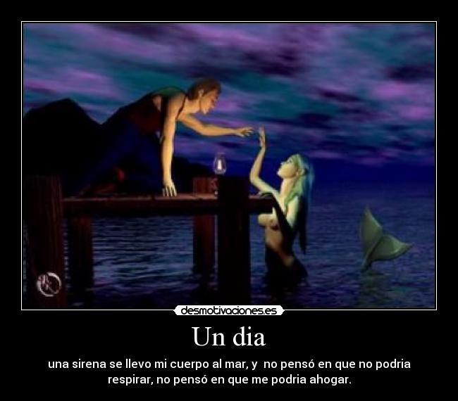 Un dia - una sirena se llevo mi cuerpo al mar, y  no pensó en que no podria
respirar, no pensó en que me podria ahogar.