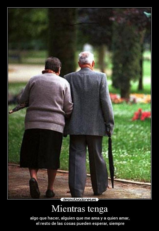 Mientras tenga - algo que hacer, alguien que me ama y a quien amar,
 el resto de las cosas pueden esperar, siempre