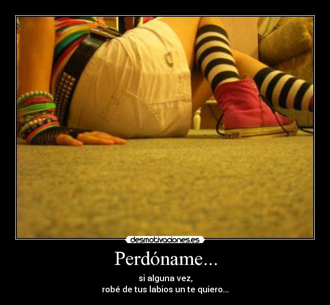 Perdóname... - si alguna vez,
robé de tus labios un te quiero...